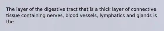 The layer of the digestive tract that is a thick layer of connective tissue containing nerves, blood vessels, lymphatics and glands is the