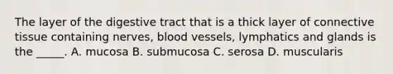 The layer of the digestive tract that is a thick layer of connective tissue containing nerves, blood vessels, lymphatics and glands is the _____. A. mucosa B. submucosa C. serosa D. muscularis