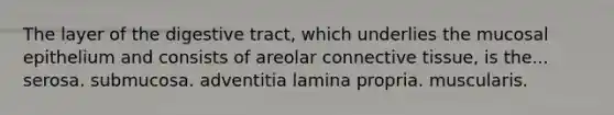 The layer of the digestive tract, which underlies the mucosal epithelium and consists of areolar connective tissue, is the... serosa. submucosa. adventitia lamina propria. muscularis.