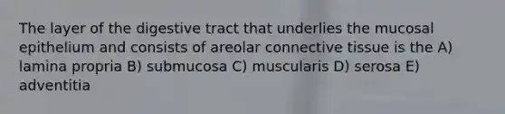 The layer of the digestive tract that underlies the mucosal epithelium and consists of areolar <a href='https://www.questionai.com/knowledge/kYDr0DHyc8-connective-tissue' class='anchor-knowledge'>connective tissue</a> is the A) lamina propria B) submucosa C) muscularis D) serosa E) adventitia