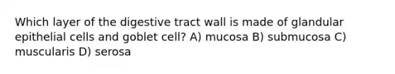 Which layer of the digestive tract wall is made of glandular epithelial cells and goblet cell? A) mucosa B) submucosa C) muscularis D) serosa