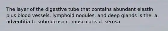 The layer of the digestive tube that contains abundant elastin plus blood vessels, lymphoid nodules, and deep glands is the: a. adventitia b. submucosa c. muscularis d. serosa