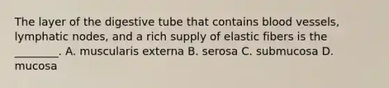 The layer of the digestive tube that contains blood vessels, lymphatic nodes, and a rich supply of elastic fibers is the ________. A. muscularis externa B. serosa C. submucosa D. mucosa