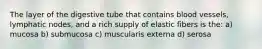 The layer of the digestive tube that contains blood vessels, lymphatic nodes, and a rich supply of elastic fibers is the: a) mucosa b) submucosa c) muscularis externa d) serosa