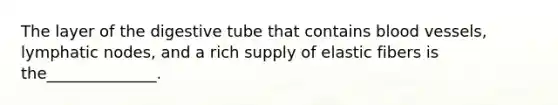 The layer of the digestive tube that contains blood vessels, lymphatic nodes, and a rich supply of elastic fibers is the______________.