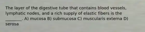 The layer of the digestive tube that contains blood vessels, lymphatic nodes, and a rich supply of elastic fibers is the ________. A) mucosa B) submucosa C) muscularis externa D) serosa