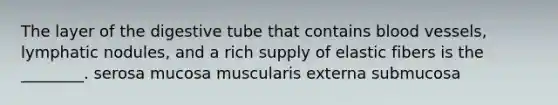 The layer of the digestive tube that contains blood vessels, lymphatic nodules, and a rich supply of elastic fibers is the ________. serosa mucosa muscularis externa submucosa