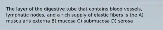 The layer of the digestive tube that contains <a href='https://www.questionai.com/knowledge/kZJ3mNKN7P-blood-vessels' class='anchor-knowledge'>blood vessels</a>, lymphatic nodes, and a rich supply of elastic fibers is the A) muscularis externa B) mucosa C) submucosa D) serosa