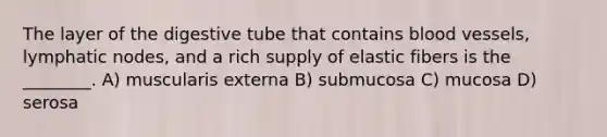 The layer of the digestive tube that contains <a href='https://www.questionai.com/knowledge/kZJ3mNKN7P-blood-vessels' class='anchor-knowledge'>blood vessels</a>, lymphatic nodes, and a rich supply of elastic fibers is the ________. A) muscularis externa B) submucosa C) mucosa D) serosa