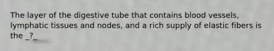 The layer of the digestive tube that contains blood vessels, lymphatic tissues and nodes, and a rich supply of elastic fibers is the _?_