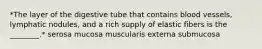 *The layer of the digestive tube that contains blood vessels, lymphatic nodules, and a rich supply of elastic fibers is the ________.* serosa mucosa muscularis externa submucosa