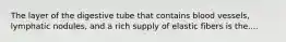 The layer of the digestive tube that contains blood vessels, lymphatic nodules, and a rich supply of elastic fibers is the....