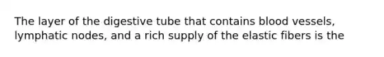 The layer of the digestive tube that contains blood vessels, lymphatic nodes, and a rich supply of the elastic fibers is the