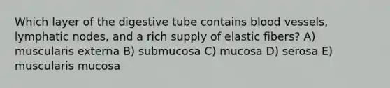 Which layer of the digestive tube contains blood vessels, lymphatic nodes, and a rich supply of elastic fibers? A) muscularis externa B) submucosa C) mucosa D) serosa E) muscularis mucosa