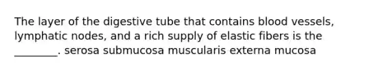 The layer of the digestive tube that contains blood vessels, lymphatic nodes, and a rich supply of elastic fibers is the ________. serosa submucosa muscularis externa mucosa