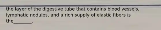 the layer of the digestive tube that contains <a href='https://www.questionai.com/knowledge/kZJ3mNKN7P-blood-vessels' class='anchor-knowledge'>blood vessels</a>, lymphatic nodules, and a rich supply of elastic fibers is the________.