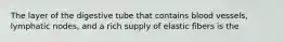 The layer of the digestive tube that contains blood vessels, lymphatic nodes, and a rich supply of elastic fibers is the