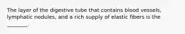The layer of the digestive tube that contains blood vessels, lymphatic nodules, and a rich supply of elastic fibers is the ________.
