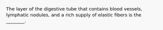 The layer of the digestive tube that contains blood vessels, lymphatic nodules, and a rich supply of elastic fibers is the ________.