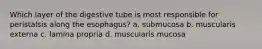 Which layer of the digestive tube is most responsible for peristalsis along the esophagus? a. submucosa b. muscularis externa c. lamina propria d. muscularis mucosa