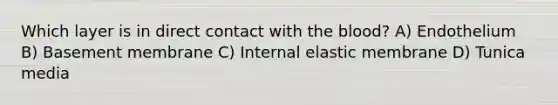 Which layer is in direct contact with the blood? A) Endothelium B) Basement membrane C) Internal elastic membrane D) Tunica media