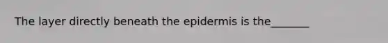 The layer directly beneath the epidermis is the_______