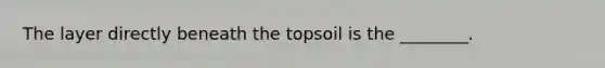 The layer directly beneath the topsoil is the ________.