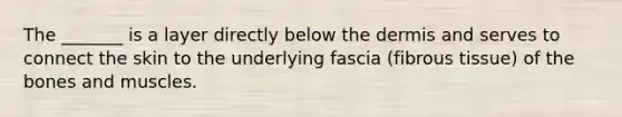 The _______ is a layer directly below the dermis and serves to connect the skin to the underlying fascia (fibrous tissue) of the bones and muscles.