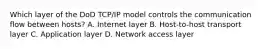 Which layer of the DoD TCP/IP model controls the communication flow between hosts? A. Internet layer B. Host-to-host transport layer C. Application layer D. Network access layer