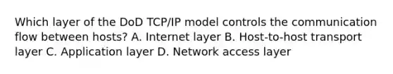 Which layer of the DoD TCP/IP model controls the communication flow between hosts? A. Internet layer B. Host-to-host transport layer C. Application layer D. Network access layer