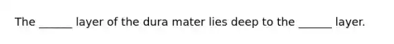 The ______ layer of the dura mater lies deep to the ______ layer.