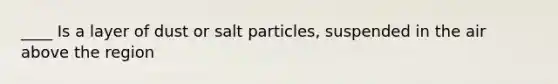 ____ Is a layer of dust or salt particles, suspended in the air above the region