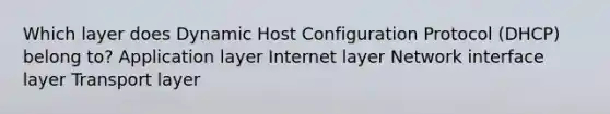 Which layer does Dynamic Host Configuration Protocol (DHCP) belong to? Application layer Internet layer Network interface layer Transport layer