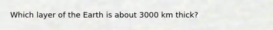 Which layer of the Earth is about 3000 km thick?