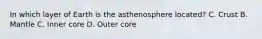 In which layer of Earth is the asthenosphere located? C. Crust B. Mantle C. Inner core D. Outer core