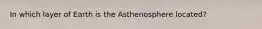 In which layer of Earth is the Asthenosphere located?