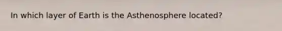 In which layer of Earth is the Asthenosphere located?