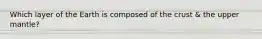 Which layer of the Earth is composed of the crust & the upper mantle?