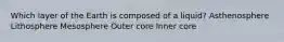 Which layer of the Earth is composed of a liquid? Asthenosphere Lithosphere Mesosphere Outer core Inner core