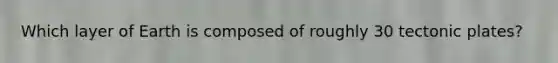 Which layer of Earth is composed of roughly 30 tectonic plates?