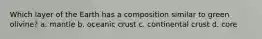 Which layer of the Earth has a composition similar to green olivine? a. mantle b. oceanic crust c. continental crust d. core