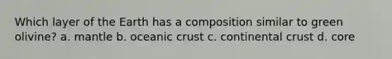 Which layer of the Earth has a composition similar to green olivine? a. mantle b. oceanic crust c. continental crust d. core