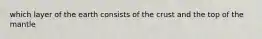 which layer of the earth consists of the crust and the top of the mantle