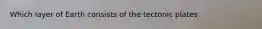 Which layer of Earth consists of the tectonic plates