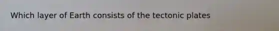Which layer of Earth consists of the tectonic plates