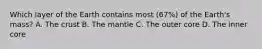 Which layer of the Earth contains most (67%) of the Earth's mass? A. The crust B. The mantle C. The outer core D. The inner core