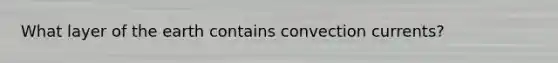 What layer of the earth contains convection currents?