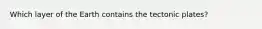Which layer of the Earth contains the tectonic plates?
