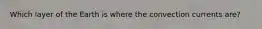 Which layer of the Earth is where the convection currents are?