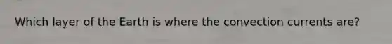 Which layer of the Earth is where the convection currents are?